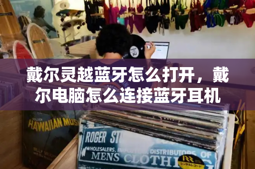 戴尔灵越蓝牙怎么打开，戴尔电脑怎么连接蓝牙耳机-第1张图片-星选测评