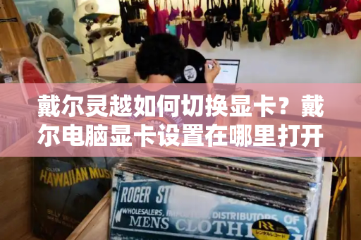 戴尔灵越如何切换显卡？戴尔电脑显卡设置在哪里打开