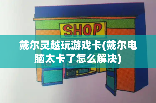 戴尔灵越玩游戏卡(戴尔电脑太卡了怎么解决)