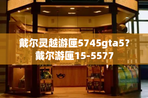 戴尔灵越游匣5745gta5？戴尔游匣15-5577-第1张图片-星选测评