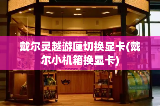戴尔灵越游匣切换显卡(戴尔小机箱换显卡)