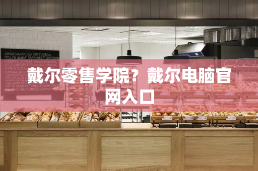 戴尔零售学院？戴尔电脑官网入口-第1张图片-星选测评