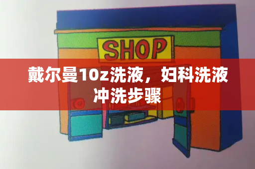 戴尔曼10z洗液，妇科洗液冲洗步骤