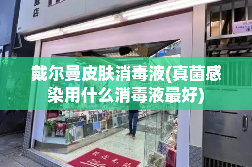 戴尔曼皮肤消毒液(真菌感染用什么消毒液最好)-第1张图片-星选测评