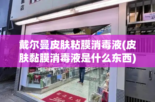 戴尔曼皮肤粘膜消毒液(皮肤黏膜消毒液是什么东西)