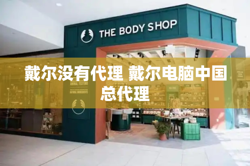 戴尔没有代理 戴尔电脑中国总代理-第1张图片-星选测评