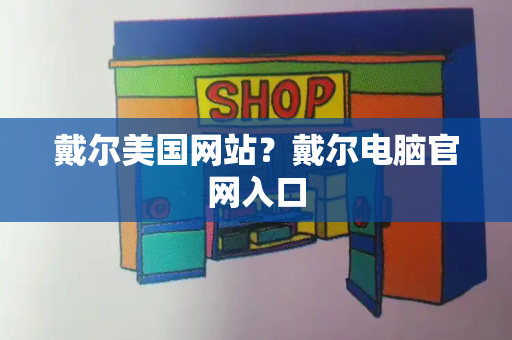 戴尔美国网站？戴尔电脑官网入口-第1张图片-星选测评
