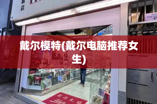 戴尔模特(戴尔电脑推荐女生)