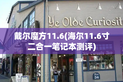戴尔魔方11.6(海尔11.6寸二合一笔记本测评)