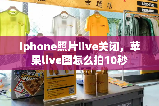 iphone照片live关闭，苹果live图怎么拍10秒-第1张图片-星选测评