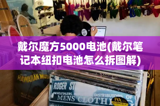 戴尔魔方5000电池(戴尔笔记本纽扣电池怎么拆图解)-第1张图片-星选测评