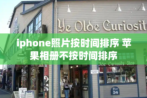 iphone照片按时间排序 苹果相册不按时间排序