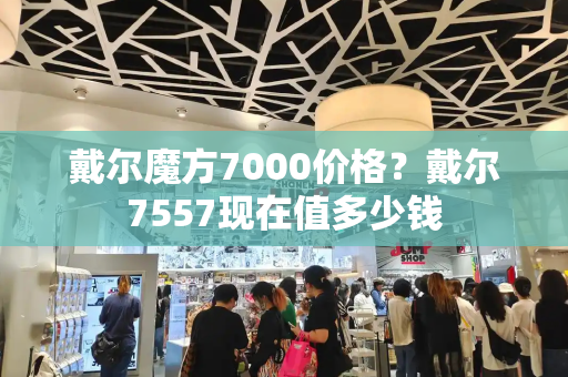 戴尔魔方7000价格？戴尔7557现在值多少钱-第1张图片-星选测评