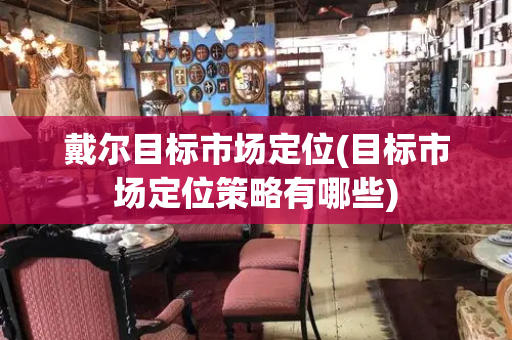 戴尔目标市场定位(目标市场定位策略有哪些)