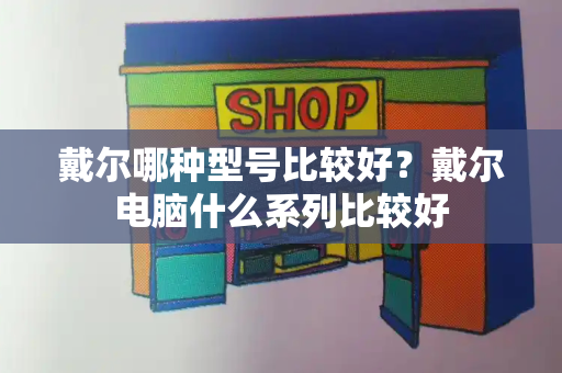 戴尔哪种型号比较好？戴尔电脑什么系列比较好-第1张图片-星选测评