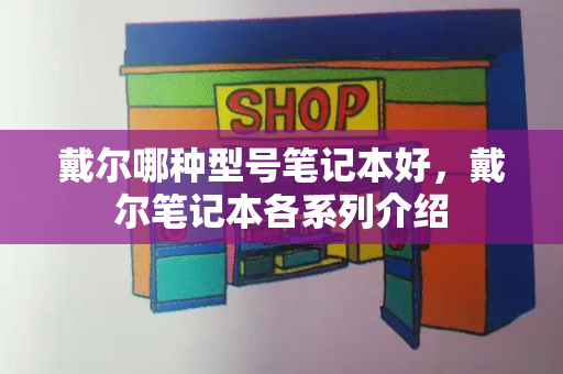 戴尔哪种型号笔记本好，戴尔笔记本各系列介绍-第1张图片-星选测评