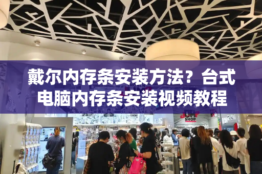 戴尔内存条安装方法？台式电脑内存条安装视频教程