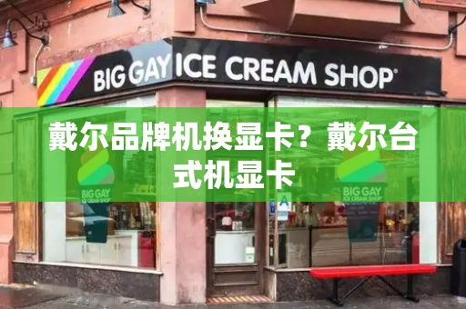 戴尔品牌机换显卡？戴尔台式机显卡-第1张图片-星选测评