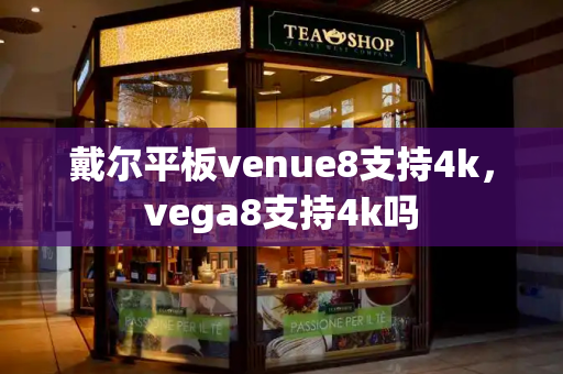 戴尔平板venue8支持4k，vega8支持4k吗-第1张图片-星选测评