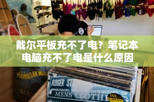 戴尔平板充不了电？笔记本电脑充不了电是什么原因