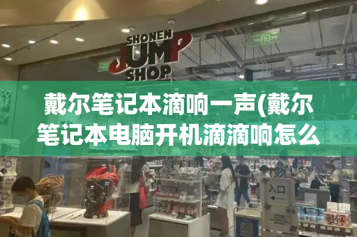 戴尔笔记本滴响一声(戴尔笔记本电脑开机滴滴响怎么解决)-第1张图片-星选测评