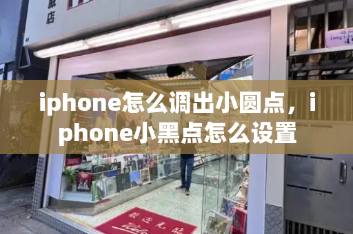 iphone怎么调出小圆点，iphone小黑点怎么设置-第1张图片-星选测评