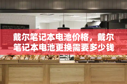 戴尔笔记本电池价格，戴尔笔记本电池更换需要多少钱