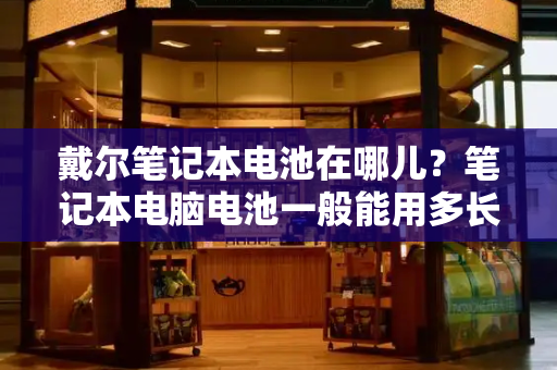 戴尔笔记本电池在哪儿？笔记本电脑电池一般能用多长时间