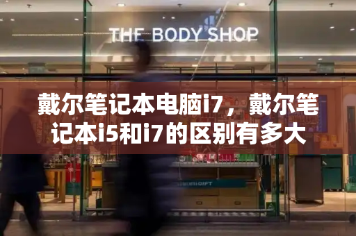 戴尔笔记本电脑i7，戴尔笔记本i5和i7的区别有多大