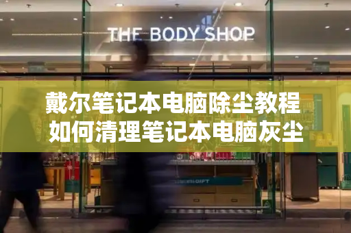 戴尔笔记本电脑除尘教程 如何清理笔记本电脑灰尘-第1张图片-星选测评
