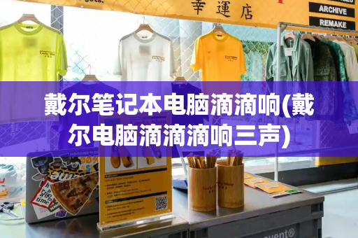 戴尔笔记本电脑滴滴响(戴尔电脑滴滴滴响三声)