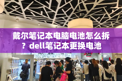 戴尔笔记本电脑电池怎么拆？dell笔记本更换电池