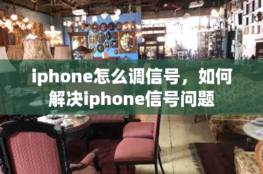 iphone怎么调信号，如何解决iphone信号问题-第1张图片-星选测评