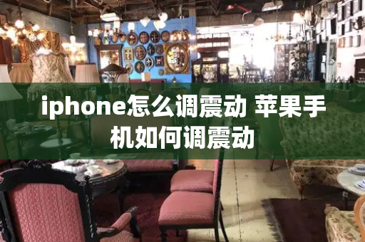 iphone怎么调震动 苹果手机如何调震动-第1张图片-星选测评