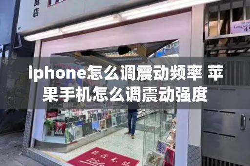 iphone怎么调震动频率 苹果手机怎么调震动强度-第1张图片-星选测评
