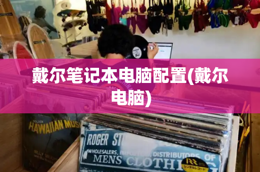戴尔笔记本电脑配置(戴尔电脑)