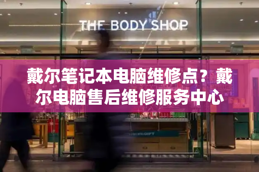戴尔笔记本电脑维修点？戴尔电脑售后维修服务中心-第1张图片-星选测评