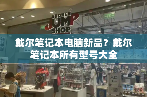 戴尔笔记本电脑新品？戴尔笔记本所有型号大全