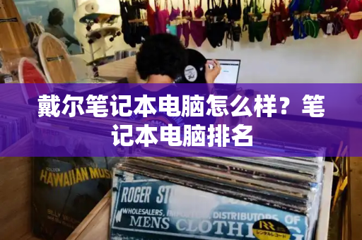 戴尔笔记本电脑怎么样？笔记本电脑排名