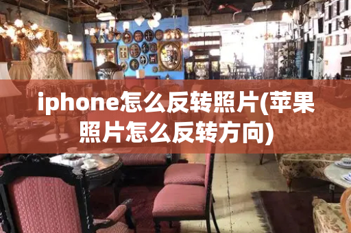 iphone怎么反转照片(苹果照片怎么反转方向)