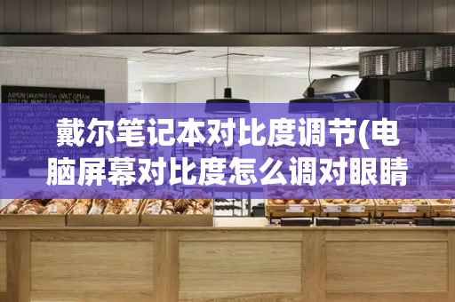 戴尔笔记本对比度调节(电脑屏幕对比度怎么调对眼睛最好)