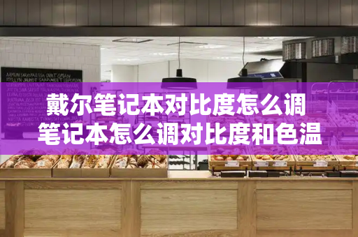 戴尔笔记本对比度怎么调 笔记本怎么调对比度和色温-第1张图片-星选测评