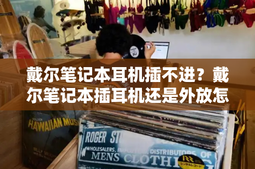 戴尔笔记本耳机插不进？戴尔笔记本插耳机还是外放怎么办