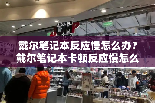戴尔笔记本反应慢怎么办？戴尔笔记本卡顿反应慢怎么解决-第1张图片-星选测评