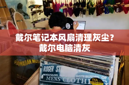 戴尔笔记本风扇清理灰尘？戴尔电脑清灰