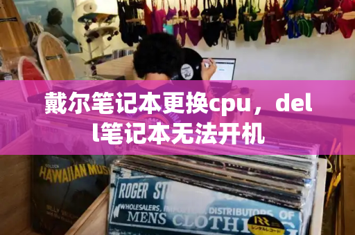 戴尔笔记本更换cpu，dell笔记本无法开机-第1张图片-星选测评