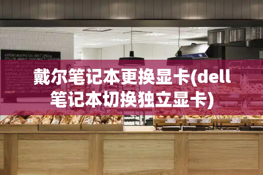 戴尔笔记本更换显卡(dell笔记本切换独立显卡)-第1张图片-星选测评