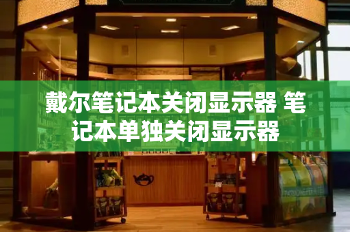 戴尔笔记本关闭显示器 笔记本单独关闭显示器-第1张图片-星选测评