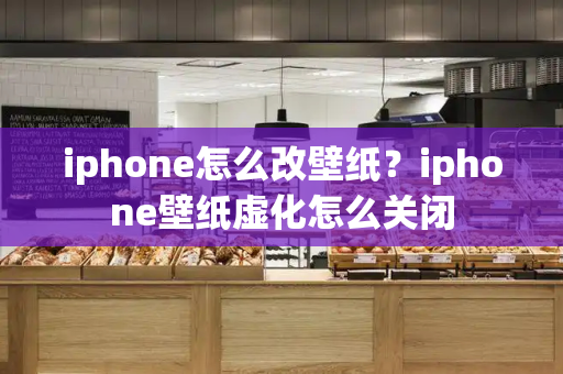 iphone怎么改壁纸？iphone壁纸虚化怎么关闭