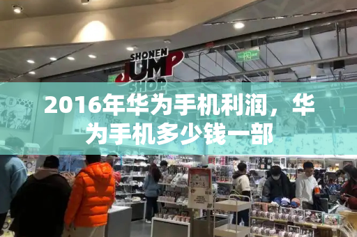 2016年华为手机利润，华为手机多少钱一部-第1张图片-星选测评